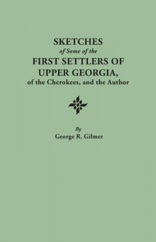 Kniha Sketches of Some of the First Settlers of Upper Georgia, of the Cherokees, and the Author. Reprinted from the Author's Revised and Corrected Edition o George R Gilmer