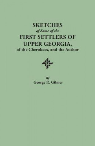 Knjiga Sketches of Some of the First Settlers of Upper Georgia, of the Cherokees, and the Author. Reprinted from the Author's Revised and Corrected Edition o George R Gilmer