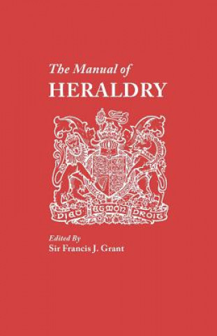 Książka Manual of Heraldry. A Concise Description of the Several Terms Used, and Containg a Dictionary of Every Designation in the Science Francis J Grant