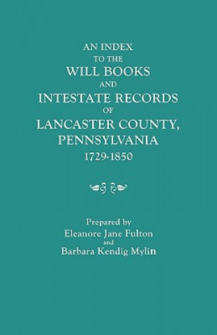 Carte Index to the Will Books and Intestate Records of Lancaster County, Pennsylvania, 1729-1850. With an Historical Sketch and Classified Bibliography Eleanore Jane Fulton