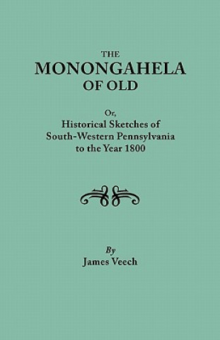 Könyv Monongahela of Old, or Historical Sketches of South-Western Pennsylvania to the Year 1800 James Veech