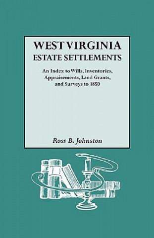 Book West Virginia Estate Settlements. An Index to Wills, Inventories, Appraisements, Land Grants, and Surveys to 1850 Ross B Johnston