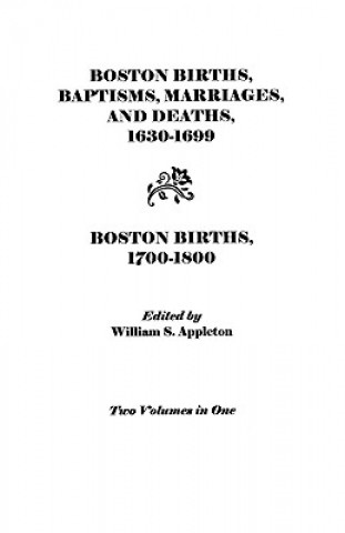 Könyv Boston Births, Baptisms, Marriages, and Deaths, 1630-1699 and Boston Births, 1700-1800 Boston