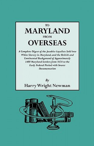 Kniha To Maryland from Overseas. A Complete Digest of the Jacobite Loyalists Sold into White Slavery in Maryland, and the British and Contintental Backgroun Harry Wright Newman