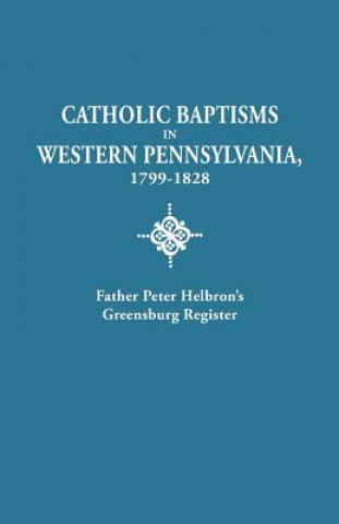 Kniha Catholic Baptisms in Western Pennsylvania, 1799-1828 Father Peter Helbron