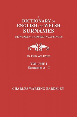 Carte Dictionary of English and Welsh Surnames, with Special American Instances. In Two Volumes. Volume I, Surnames A-I Charles Wareing Bardsley
