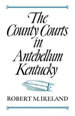 Kniha County Courts in Antebellum Kentucky Robert M Ireland