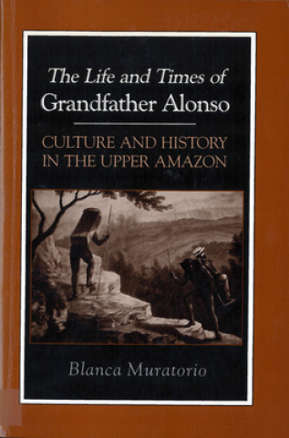 Книга Life and Times of Grandfather Alonso, Culture and History in the Upper Amazon Blanca Muratorio