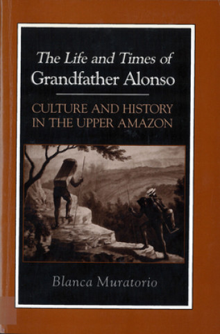 Kniha Life and Times of Grandfather Alonso, Culture and History in the Upper Amazon Blanca Muratorio