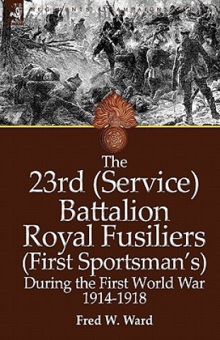 Knjiga 23rd (Service) Battalion Royal Fusiliers (First Sportsman's) During the First World War 1914-1918 Fred W Ward