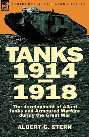 Könyv Tanks 1914-1918; the Development of Allied Tanks and Armoured Warfare During the Great War Stern