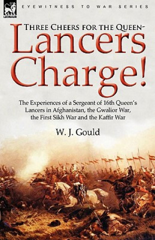 Book Three Cheers for the Queen-Lancers Charge! The Experiences of a Sergeant of 16th Queen's Lancers in Afghanistan, the Gwalior War, the First Sikh War a W J Gould