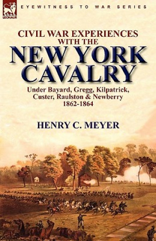 Kniha Civil War Experiences with the New York Cavalry Under Bayard, Gregg, Kilpatrick, Custer, Raulston & Newberry 1862-1864 Henry C Meyer