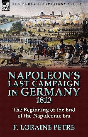 Kniha Napoleon's Last Campaign in Germany, 1813-The Beginning of the End of the Napoleonic Era F Loraine Petre