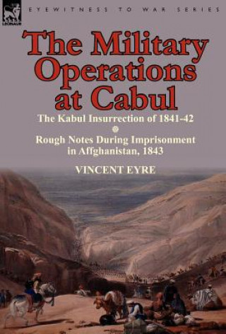 Könyv Military Operations at Cabul-The Kabul Insurrection of 1841-42 & Rough Notes During Imprisonment in Affghanistan, 1843 Lieutenant Vincent Eyre