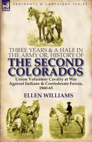 Buch Three Years and a Half in the Army or, History of the Second Colorados-Union Volunteer Cavalry at War Against Indians & Confederate Forces, 1860-65 Professor Ellen Williams