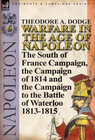 Könyv Warfare in the Age of Napoleon-Volume 6 Theodore A Dodge
