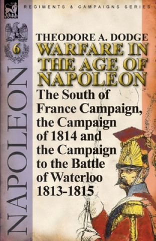 Könyv Warfare in the Age of Napoleon-Volume 6 Theodore A Dodge