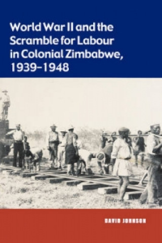 Kniha World War II and the Scramble for Labour in Colonial Zimbabwe, 1939-1948 David Johnson