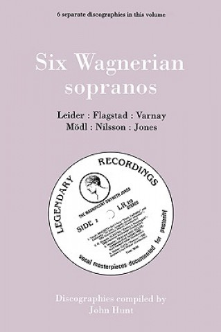Kniha Six Wagnerian Sopranos, 6 Discographies Frieda Leider, Kirsten Flagstad, Astrid Varnay, Martha Modl, Birgit Nilsson, Gwyneth Jones John Hunt
