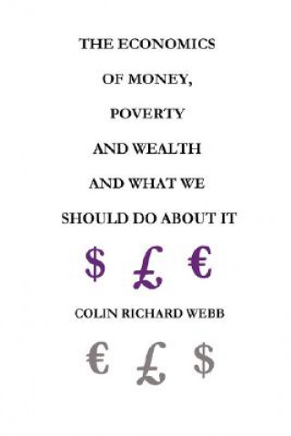 Knjiga Economics of Money, Poverty and Wealth and What We Should Do About It - First Ideas Edition Mr. Colin Richard Webb