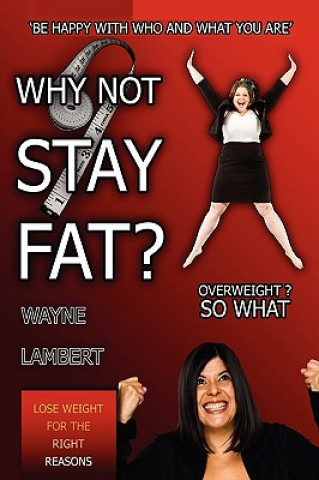 Kniha WHY NOT STAY FAT? - Overweight? So What. 'BE HAPPY WITH WHO AND WHAT YOU ARE' Wayne Lambert