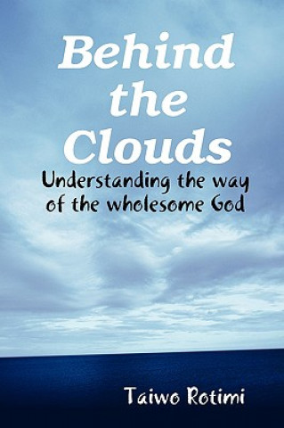 Könyv Behind the Clouds - Understanding the Way of the Wholesome God Taiwo Rotimi