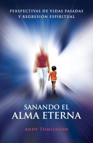 Könyv Sanando El Alma Eterna - Perspectivas De Vidas Pasadass Y Regreson Espiritual Andy Tomlinson