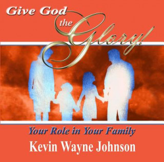 Könyv Give God the Glory! Your Role in Your Family Kevin Wayne Johnson