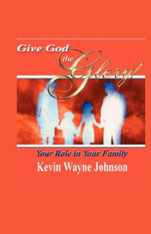 Kniha Give God the Glory! Your Role in Your Family Kevin Wayne Johnson