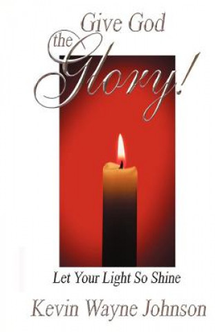 Könyv Give God the Glory! Let Your Light So Shine Kevin Wayne Johnson