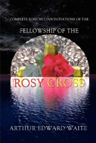 Könyv Complete Rosicrucian Initiations of the Fellowship of the Rosy Cross Edward Arthur Waite