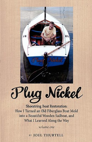 Carte Plug Nickel Shoestring Boat Restoration; How I Turned an Old Fiberglass Boat Mold into a Beautiful Wooden Sailboat, and What I Learned Along the Way Joel Howard Thurtell