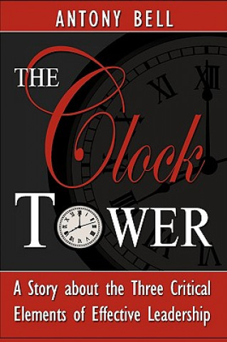 Könyv Clock Tower - A Story about the Three Critical Elements of Effective Leadership Antony I Bell