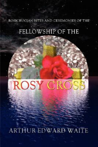 Carte Rosicrucian Rites and Ceremonies of the Fellowship of the Rosy Cross by Founder of the Holy Order of the Golden Dawn Arthur Edward Waite Professor Arthur Edward Waite