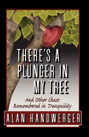 Kniha There's a Plunger in My Tree And Other Chaos Remembered in Tranquility Alan Handwerger