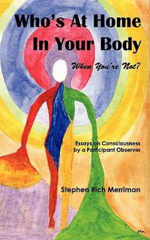 Kniha Who's At Home In Your Body (When You're Not)? Essays on Consciousness by a Participant Observer Stephen Rich Merriman