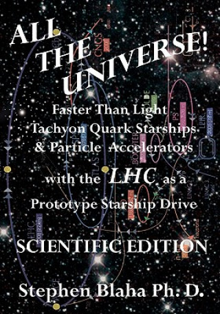 Knjiga All the Universe! Faster Than Light Tachyon Quark Starships & Particle Accelerators with the LHC as a Prototype Starship Drive SCIENTIFIC EDITION Stephen Blaha