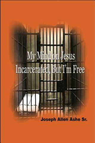 Kniha My Mind on Jesus Incarcerated, But I'm Free Sr Joseph Allen Ashe