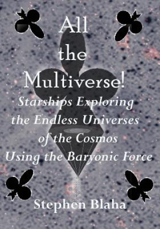 Könyv All the Multiverse! Starships Exploring the Endless Universes of the Cosmos Using the Baryonic Force Stephen Blaha