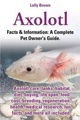 Książka Axolotl. Axolotl Care, Tanks, Habitat, Diet, Buying, Life Span, Food, Cost, Breeding, Regeneration, Health, Medical Research, Fun Facts, and More All Lolly Brown