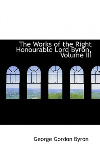 Knjiga Works of the Right Honourable Lord Byron, Volume III Lord George Gordon Byron