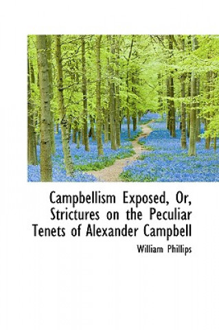 Carte Campbellism Exposed, Or, Strictures on the Peculiar Tenets of Alexander Campbell William (University of Stirling) Phillips