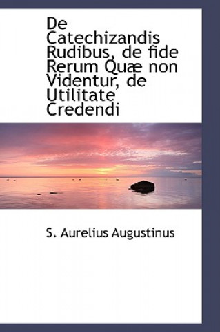 Carte de Catechizandis Rudibus, de Fide Rerum Qu Non Videntur, de Utilitate Credendi S Aurelius Augustinus