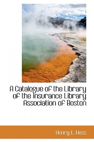 Könyv Catalogue of the Library of the Insurance Library Association of Boston Henry E Hess