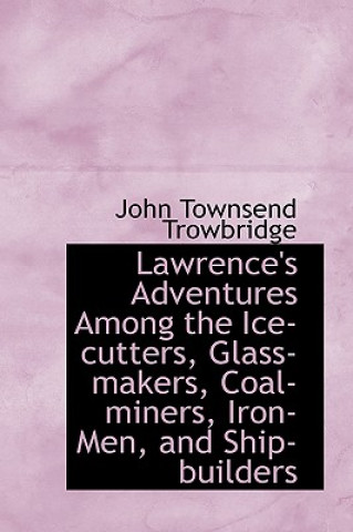 Carte Lawrence's Adventures Among the Ice-Cutters, Glass-Makers, Coal-Miners, Iron-Men, and Ship-Builders John Townsend Trowbridge