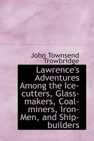 Könyv Lawrence's Adventures Among the Ice-Cutters, Glass-Makers, Coal-Miners, Iron-Men, and Ship-Builders John Townsend Trowbridge