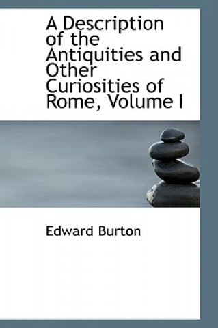 Kniha Description of the Antiquities and Other Curiosities of Rome, Volume I Edward Burton