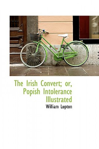 Книга Irish Convert; Or, Popish Intolerance Illustrated William Lupton