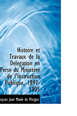 Knjiga Histoire Et Travaux de La D L Gation En Perse Du Minist Re de L'Instruction Publique, 1897-1905 Jacques Jean Marie De Morgan